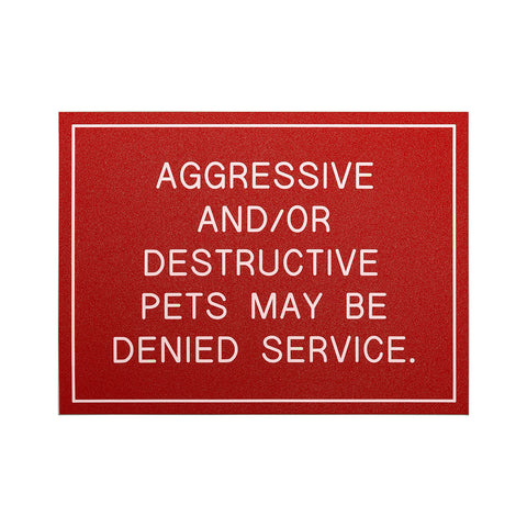 AGGRESSIVE AND/OR DESTRUCTIVE PETS MAY BE DENIED SERVICE